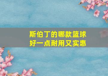 斯伯丁的哪款篮球好一点耐用又实惠