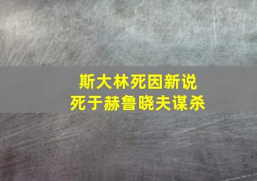 斯大林死因新说死于赫鲁晓夫谋杀