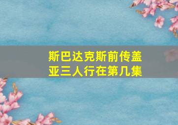 斯巴达克斯前传盖亚三人行在第几集