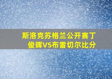 斯洛克苏格兰公开赛丁俊晖VS布雷切尔比分