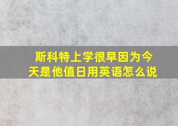 斯科特上学很早因为今天是他值日用英语怎么说