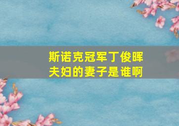 斯诺克冠军丁俊晖夫妇的妻子是谁啊