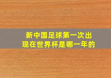 新中国足球第一次出现在世界杯是哪一年的