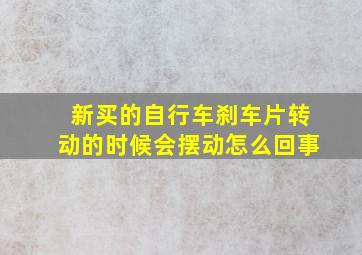 新买的自行车刹车片转动的时候会摆动怎么回事