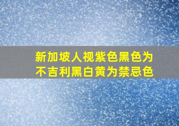 新加坡人视紫色黑色为不吉利黑白黄为禁忌色