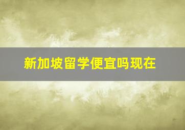 新加坡留学便宜吗现在