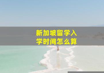 新加坡留学入学时间怎么算