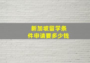 新加坡留学条件申请要多少钱