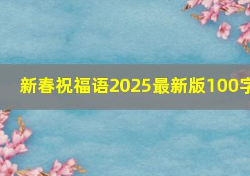 新春祝福语2025最新版100字