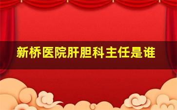 新桥医院肝胆科主任是谁