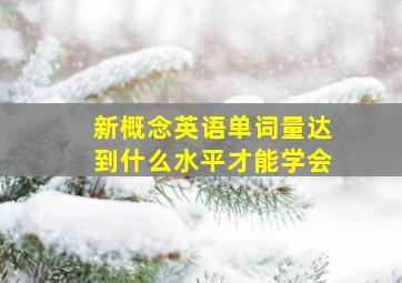 新概念英语单词量达到什么水平才能学会