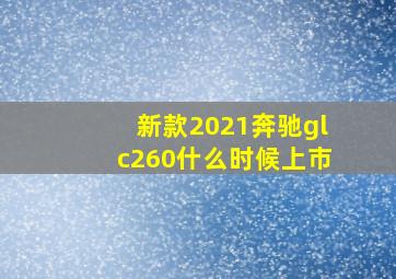 新款2021奔驰glc260什么时候上市