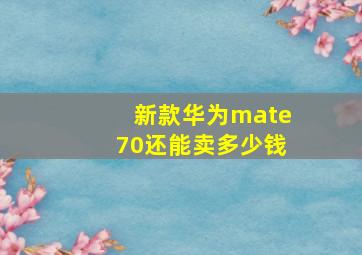 新款华为mate70还能卖多少钱