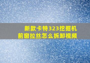 新款卡特323挖掘机前窗拉丝怎么拆卸视频