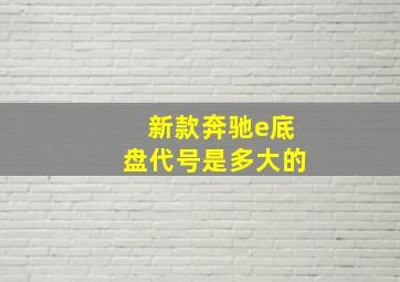 新款奔驰e底盘代号是多大的