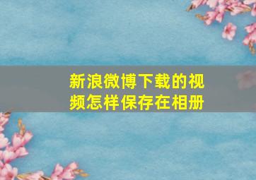 新浪微博下载的视频怎样保存在相册