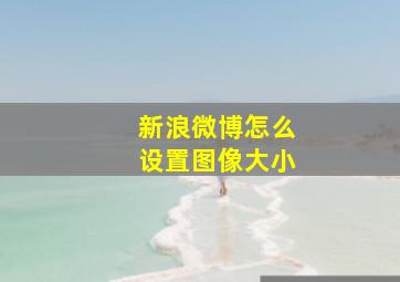 新浪微博怎么设置图像大小