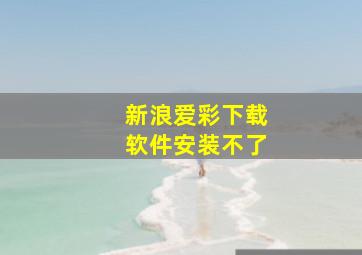 新浪爱彩下载软件安装不了