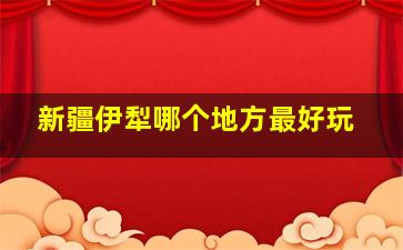 新疆伊犁哪个地方最好玩