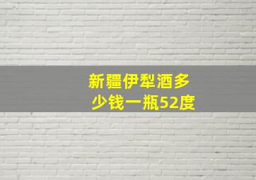 新疆伊犁酒多少钱一瓶52度