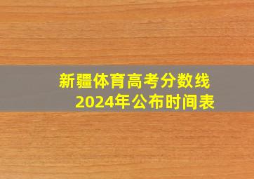 新疆体育高考分数线2024年公布时间表