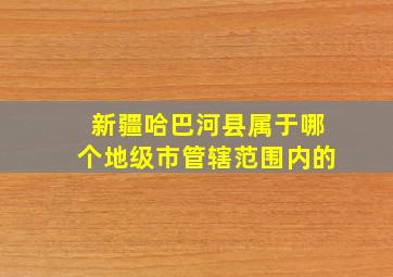 新疆哈巴河县属于哪个地级市管辖范围内的