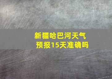 新疆哈巴河天气预报15天准确吗