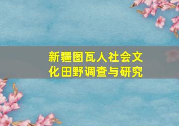 新疆图瓦人社会文化田野调查与研究