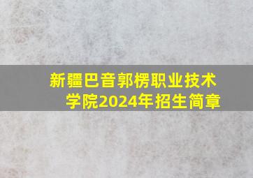 新疆巴音郭楞职业技术学院2024年招生简章