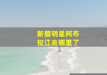 新疆明星阿布拉江去哪里了