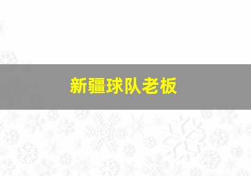 新疆球队老板