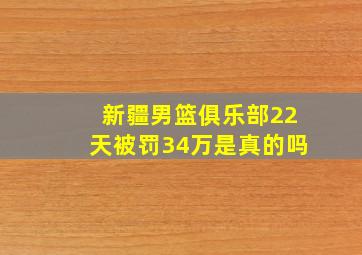 新疆男篮俱乐部22天被罚34万是真的吗