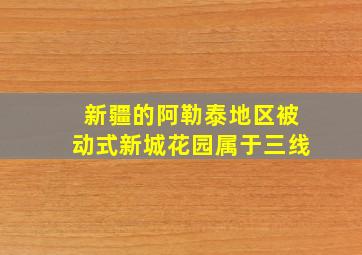 新疆的阿勒泰地区被动式新城花园属于三线