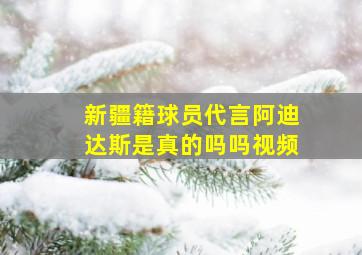 新疆籍球员代言阿迪达斯是真的吗吗视频