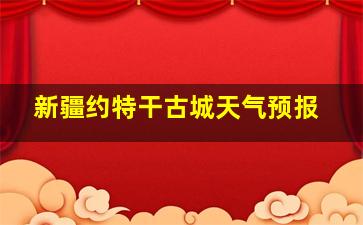 新疆约特干古城天气预报