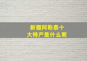 新疆阿勒泰十大特产是什么呢