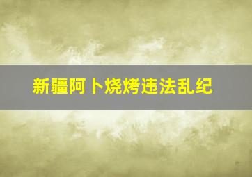 新疆阿卜烧烤违法乱纪