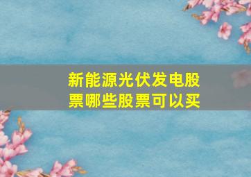 新能源光伏发电股票哪些股票可以买