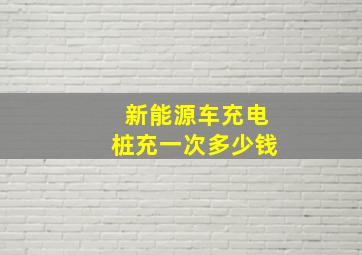 新能源车充电桩充一次多少钱