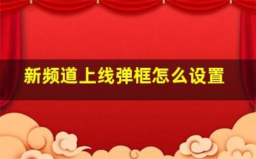 新频道上线弹框怎么设置