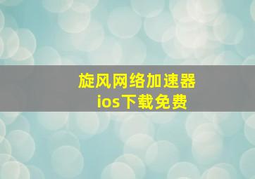 旋风网络加速器ios下载免费