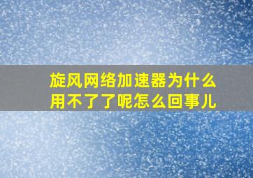 旋风网络加速器为什么用不了了呢怎么回事儿