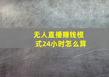 无人直播赚钱模式24小时怎么算