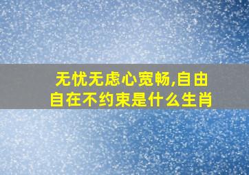 无忧无虑心宽畅,自由自在不约束是什么生肖