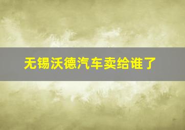 无锡沃德汽车卖给谁了