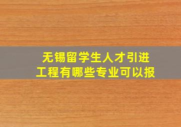 无锡留学生人才引进工程有哪些专业可以报