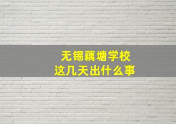 无锡藕塘学校这几天出什么事