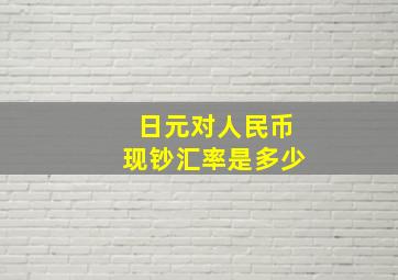 日元对人民币现钞汇率是多少