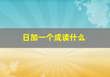 日加一个成读什么