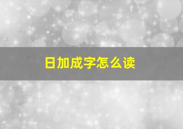 日加成字怎么读